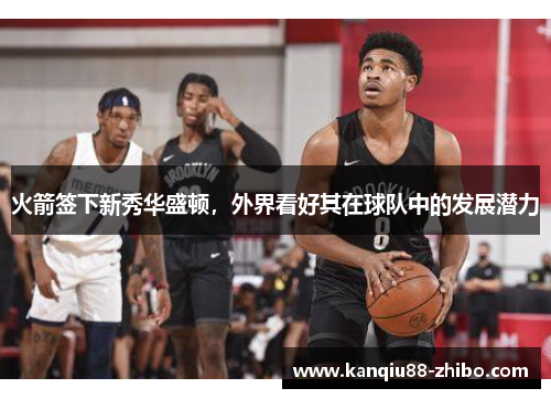 火箭签下新秀华盛顿，外界看好其在球队中的发展潜力