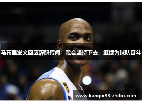 马布里发文回应辞职传闻：我会坚持下去，继续为球队奋斗