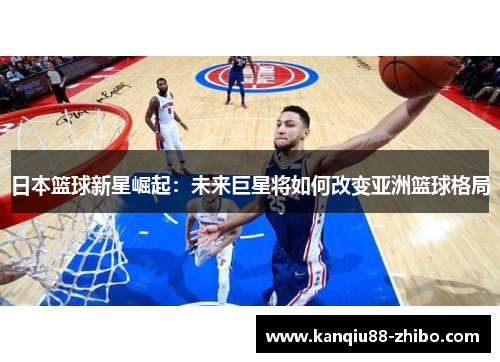 日本篮球新星崛起：未来巨星将如何改变亚洲篮球格局