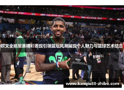 欧文全明星赛精彩表现引领篮坛风潮展现个人魅力与篮球艺术结合