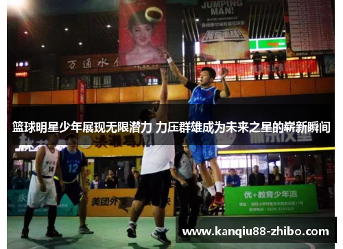 篮球明星少年展现无限潜力 力压群雄成为未来之星的崭新瞬间