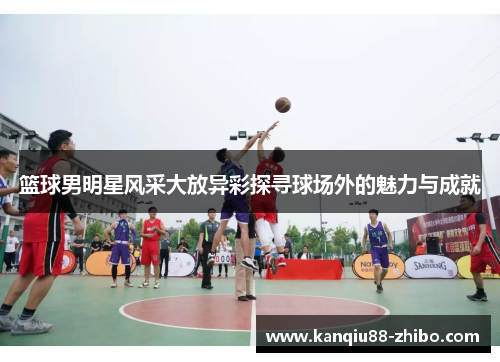 篮球男明星风采大放异彩探寻球场外的魅力与成就