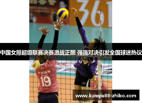 中国女排超级联赛决赛激战正酣 强强对决引发全国球迷热议