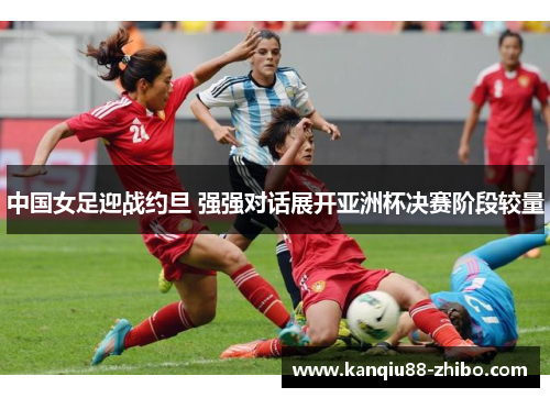 中国女足迎战约旦 强强对话展开亚洲杯决赛阶段较量