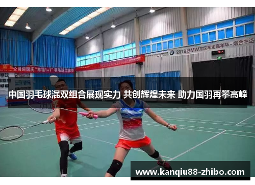 中国羽毛球混双组合展现实力 共创辉煌未来 助力国羽再攀高峰